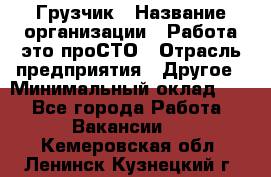 Грузчик › Название организации ­ Работа-это проСТО › Отрасль предприятия ­ Другое › Минимальный оклад ­ 1 - Все города Работа » Вакансии   . Кемеровская обл.,Ленинск-Кузнецкий г.